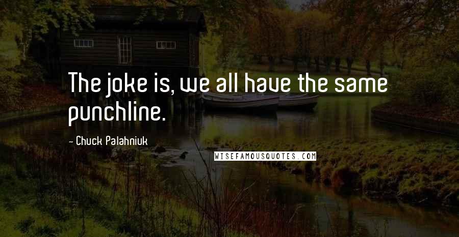 Chuck Palahniuk Quotes: The joke is, we all have the same punchline.