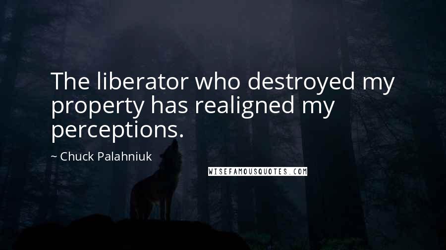 Chuck Palahniuk Quotes: The liberator who destroyed my property has realigned my perceptions.