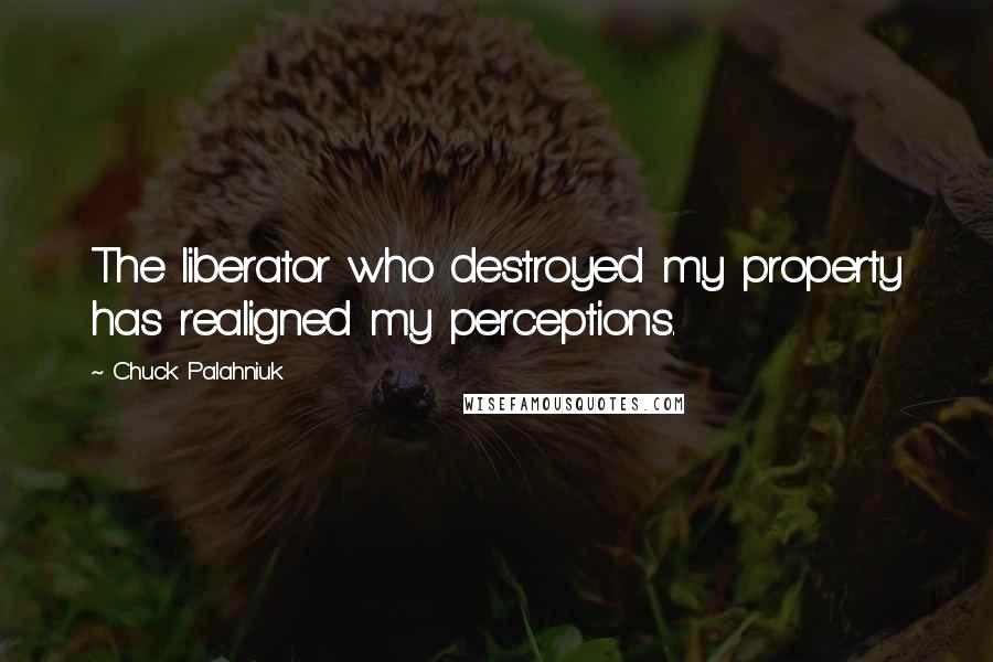 Chuck Palahniuk Quotes: The liberator who destroyed my property has realigned my perceptions.