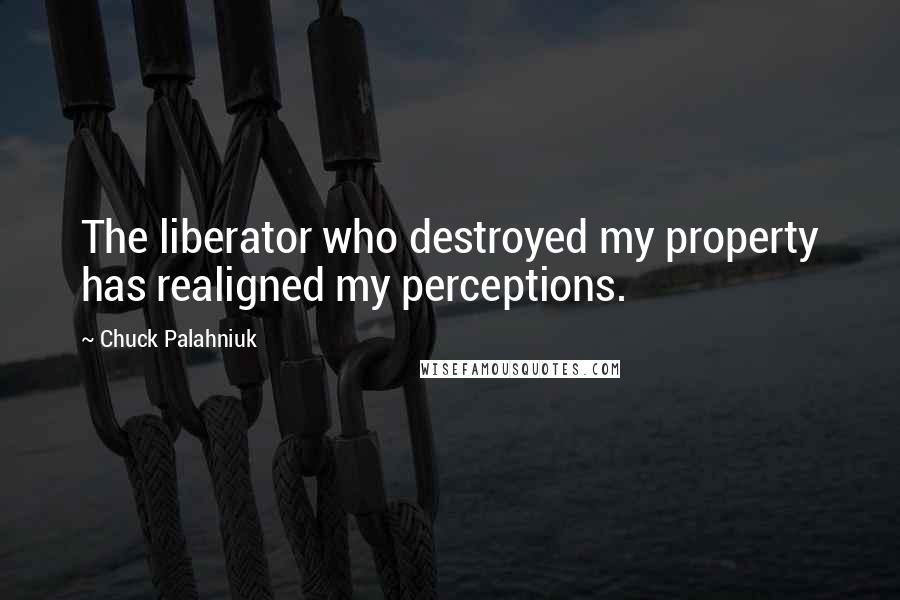 Chuck Palahniuk Quotes: The liberator who destroyed my property has realigned my perceptions.