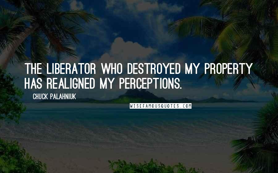 Chuck Palahniuk Quotes: The liberator who destroyed my property has realigned my perceptions.