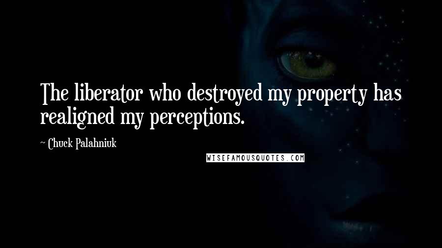 Chuck Palahniuk Quotes: The liberator who destroyed my property has realigned my perceptions.