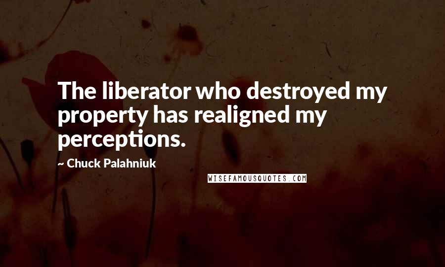 Chuck Palahniuk Quotes: The liberator who destroyed my property has realigned my perceptions.