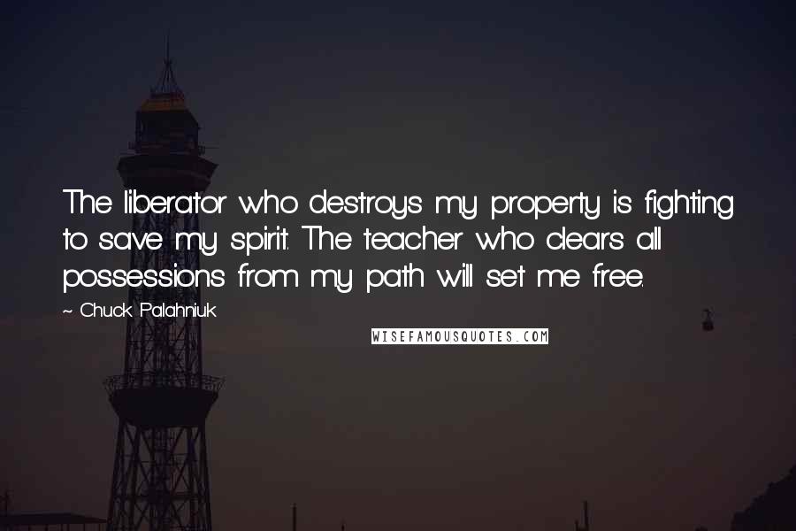 Chuck Palahniuk Quotes: The liberator who destroys my property is fighting to save my spirit. The teacher who clears all possessions from my path will set me free.