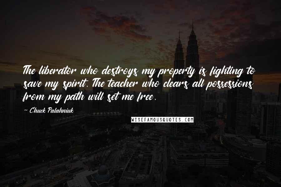 Chuck Palahniuk Quotes: The liberator who destroys my property is fighting to save my spirit. The teacher who clears all possessions from my path will set me free.