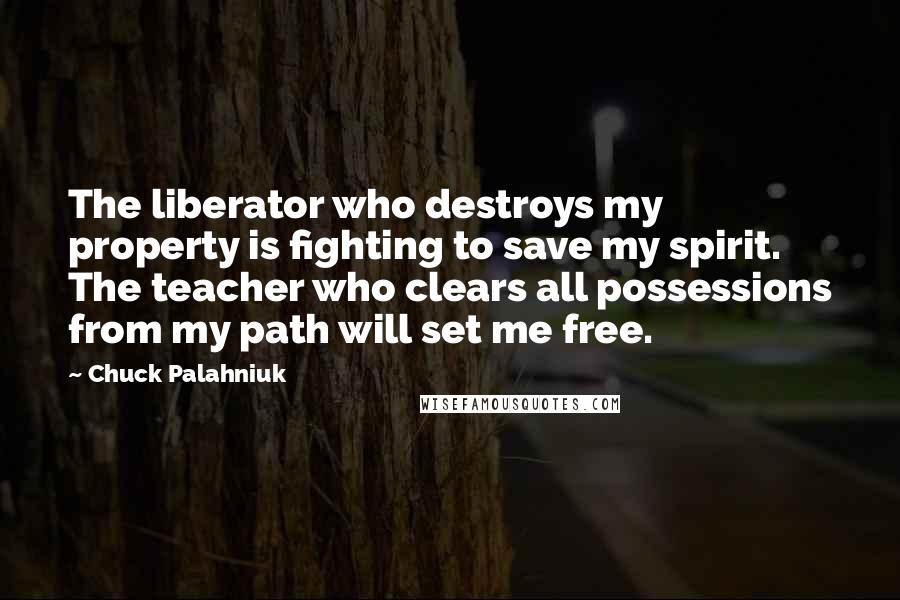 Chuck Palahniuk Quotes: The liberator who destroys my property is fighting to save my spirit. The teacher who clears all possessions from my path will set me free.