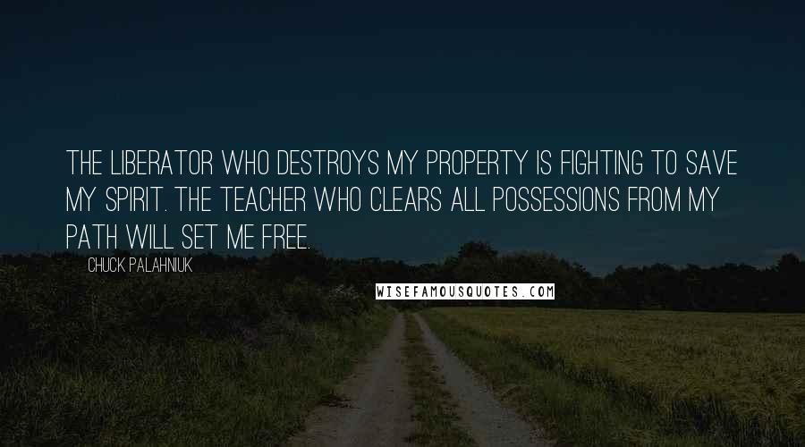 Chuck Palahniuk Quotes: The liberator who destroys my property is fighting to save my spirit. The teacher who clears all possessions from my path will set me free.