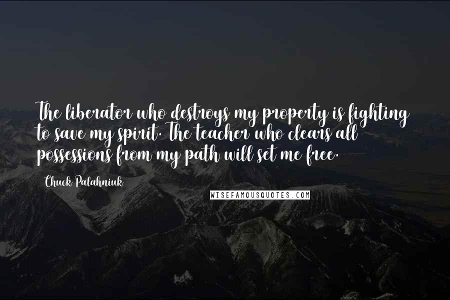 Chuck Palahniuk Quotes: The liberator who destroys my property is fighting to save my spirit. The teacher who clears all possessions from my path will set me free.