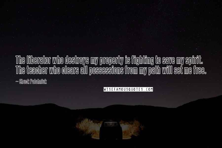 Chuck Palahniuk Quotes: The liberator who destroys my property is fighting to save my spirit. The teacher who clears all possessions from my path will set me free.