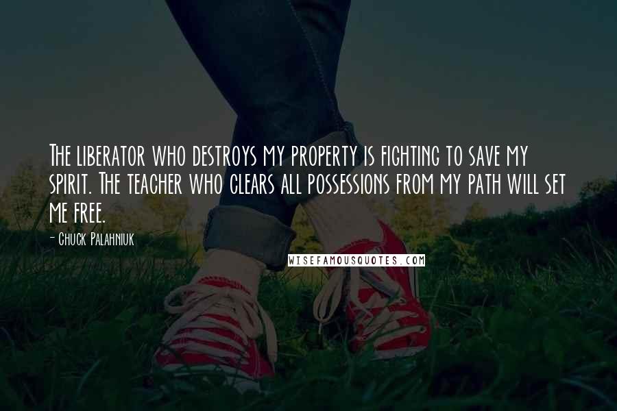 Chuck Palahniuk Quotes: The liberator who destroys my property is fighting to save my spirit. The teacher who clears all possessions from my path will set me free.