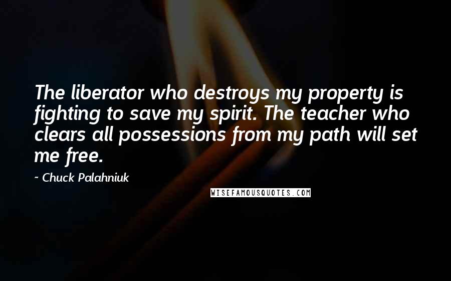 Chuck Palahniuk Quotes: The liberator who destroys my property is fighting to save my spirit. The teacher who clears all possessions from my path will set me free.