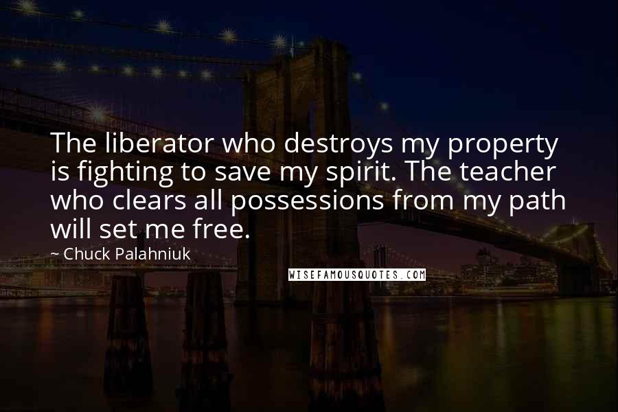 Chuck Palahniuk Quotes: The liberator who destroys my property is fighting to save my spirit. The teacher who clears all possessions from my path will set me free.