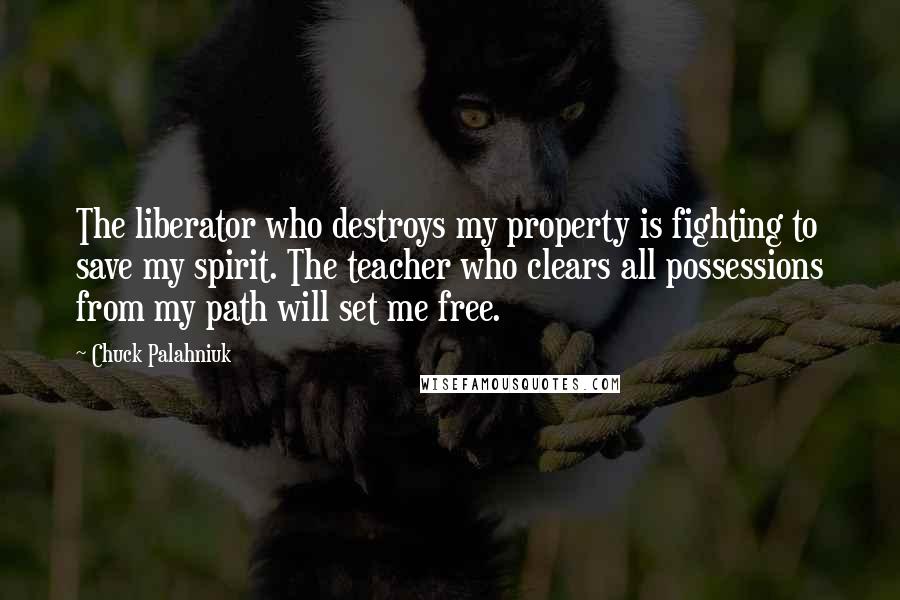 Chuck Palahniuk Quotes: The liberator who destroys my property is fighting to save my spirit. The teacher who clears all possessions from my path will set me free.