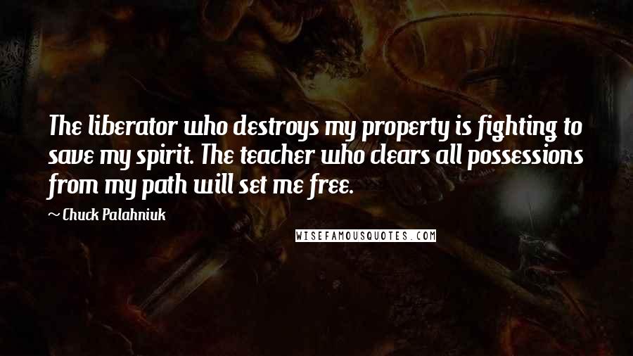 Chuck Palahniuk Quotes: The liberator who destroys my property is fighting to save my spirit. The teacher who clears all possessions from my path will set me free.