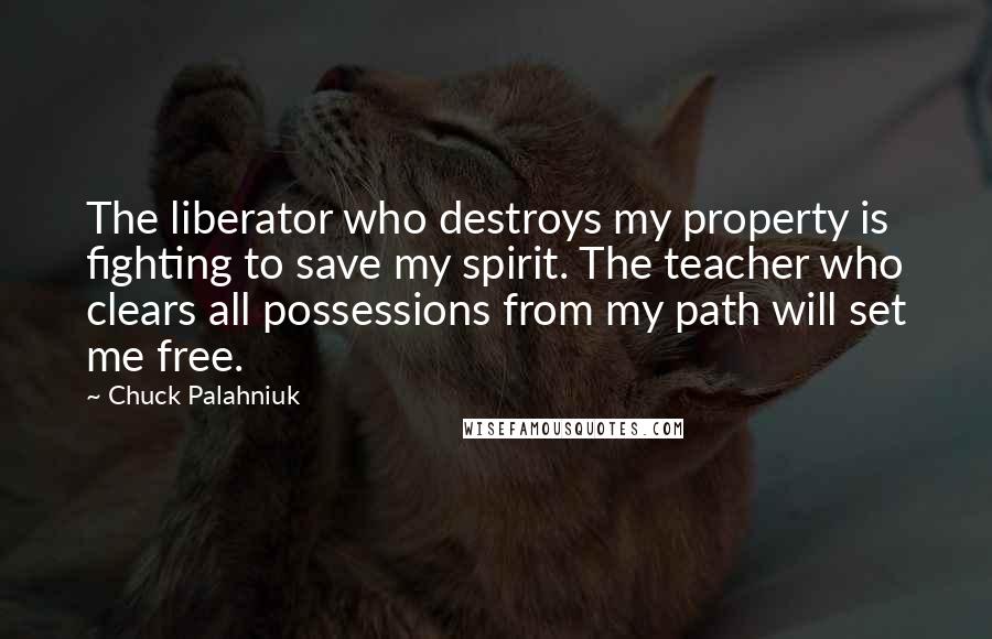 Chuck Palahniuk Quotes: The liberator who destroys my property is fighting to save my spirit. The teacher who clears all possessions from my path will set me free.