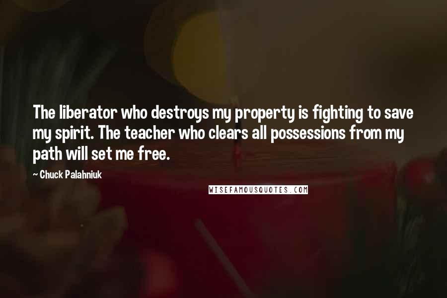 Chuck Palahniuk Quotes: The liberator who destroys my property is fighting to save my spirit. The teacher who clears all possessions from my path will set me free.