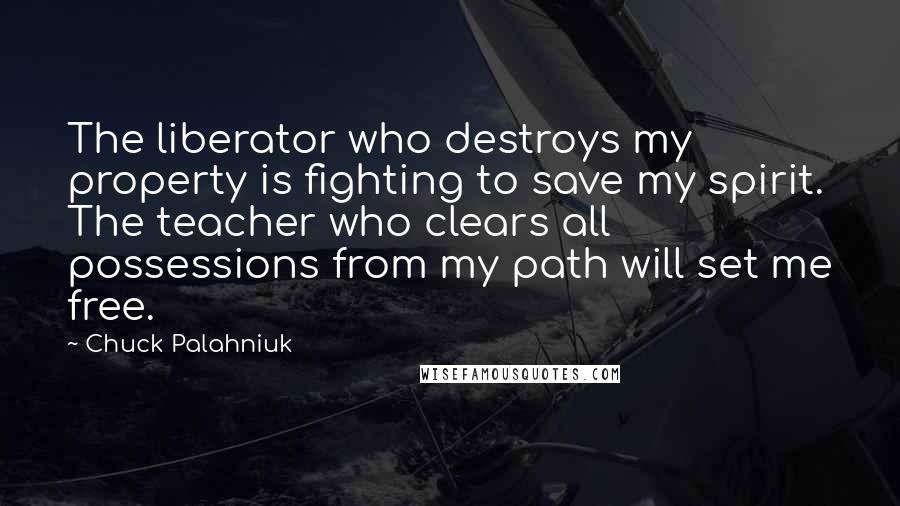 Chuck Palahniuk Quotes: The liberator who destroys my property is fighting to save my spirit. The teacher who clears all possessions from my path will set me free.