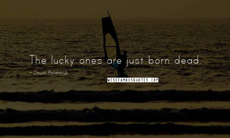 Chuck Palahniuk Quotes: The lucky ones are just born dead.