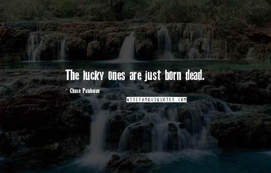 Chuck Palahniuk Quotes: The lucky ones are just born dead.