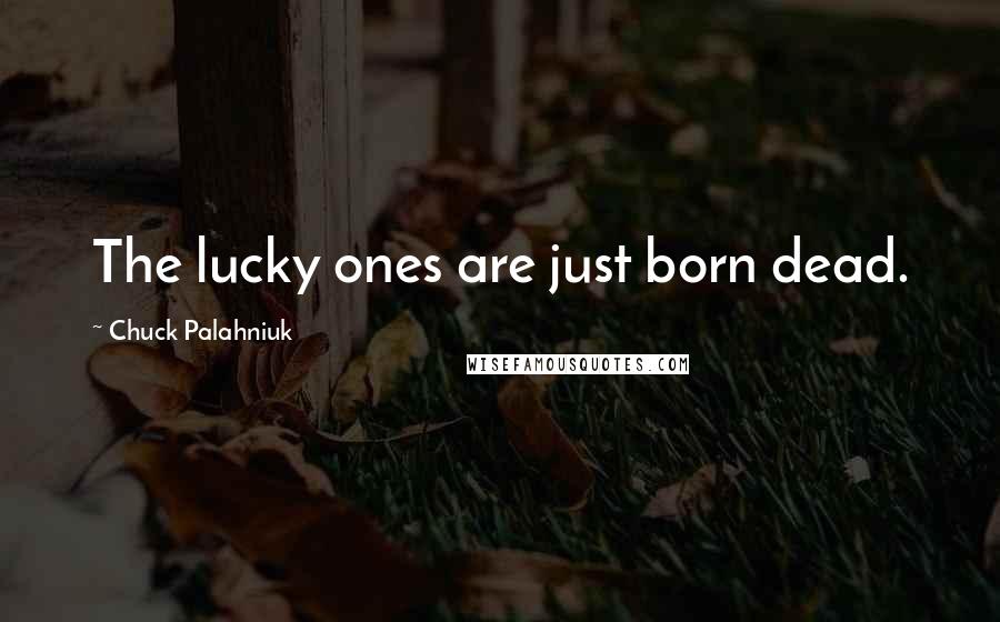 Chuck Palahniuk Quotes: The lucky ones are just born dead.