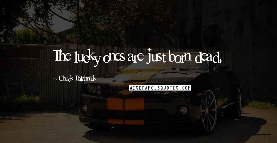 Chuck Palahniuk Quotes: The lucky ones are just born dead.