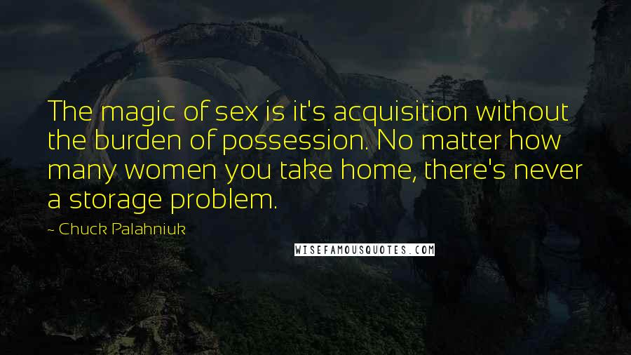 Chuck Palahniuk Quotes: The magic of sex is it's acquisition without the burden of possession. No matter how many women you take home, there's never a storage problem.