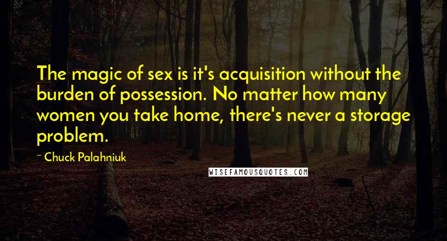 Chuck Palahniuk Quotes: The magic of sex is it's acquisition without the burden of possession. No matter how many women you take home, there's never a storage problem.