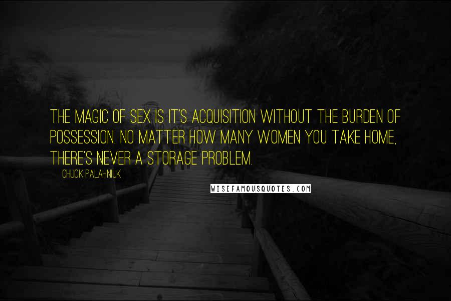 Chuck Palahniuk Quotes: The magic of sex is it's acquisition without the burden of possession. No matter how many women you take home, there's never a storage problem.