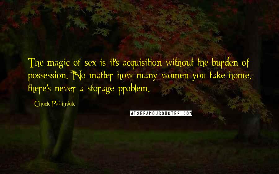 Chuck Palahniuk Quotes: The magic of sex is it's acquisition without the burden of possession. No matter how many women you take home, there's never a storage problem.