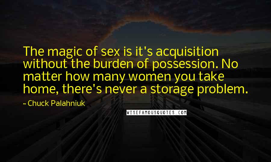 Chuck Palahniuk Quotes: The magic of sex is it's acquisition without the burden of possession. No matter how many women you take home, there's never a storage problem.