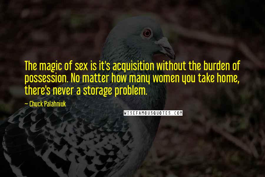 Chuck Palahniuk Quotes: The magic of sex is it's acquisition without the burden of possession. No matter how many women you take home, there's never a storage problem.