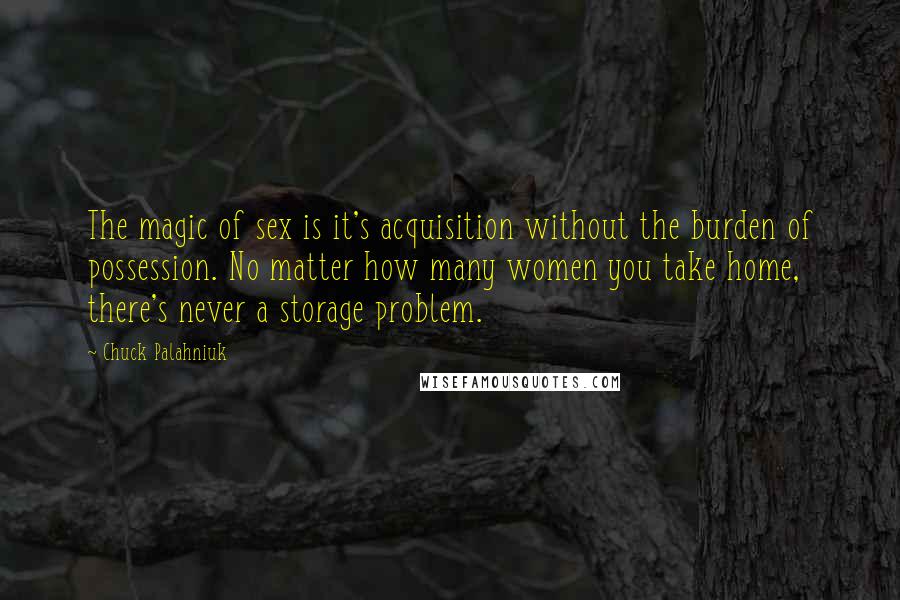 Chuck Palahniuk Quotes: The magic of sex is it's acquisition without the burden of possession. No matter how many women you take home, there's never a storage problem.