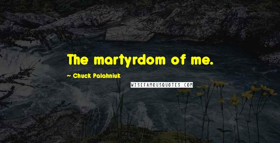 Chuck Palahniuk Quotes: The martyrdom of me.