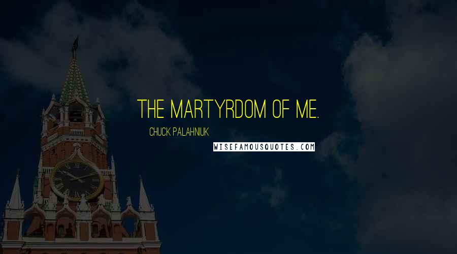 Chuck Palahniuk Quotes: The martyrdom of me.