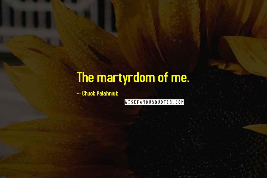 Chuck Palahniuk Quotes: The martyrdom of me.