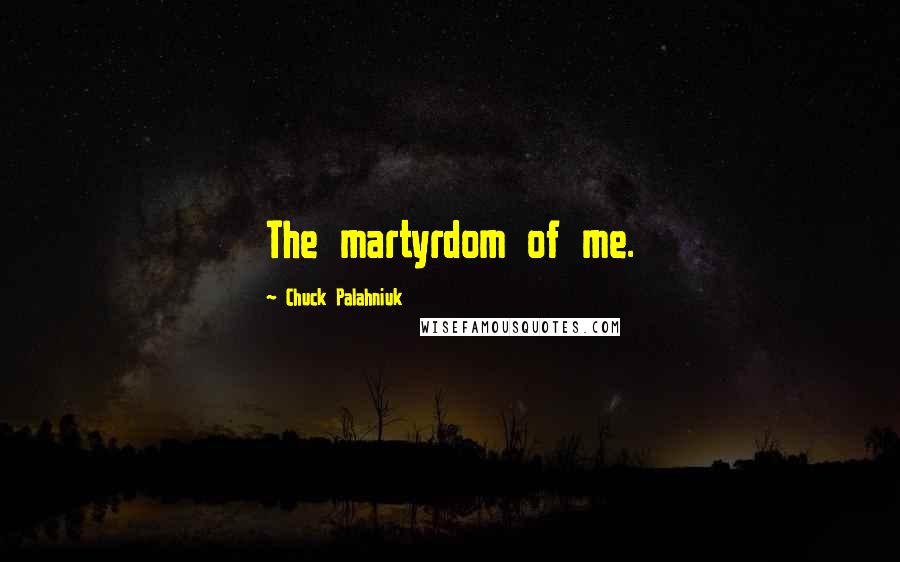 Chuck Palahniuk Quotes: The martyrdom of me.