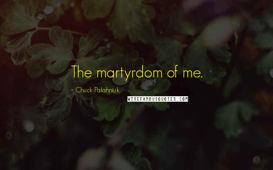 Chuck Palahniuk Quotes: The martyrdom of me.
