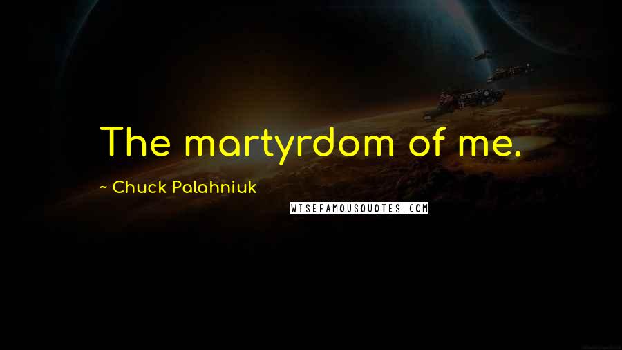 Chuck Palahniuk Quotes: The martyrdom of me.