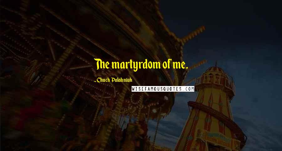 Chuck Palahniuk Quotes: The martyrdom of me.