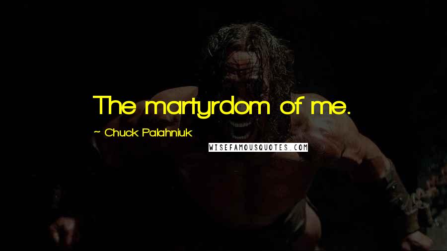 Chuck Palahniuk Quotes: The martyrdom of me.