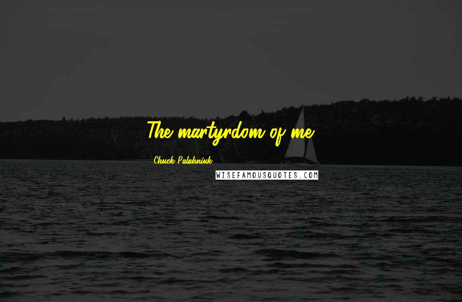 Chuck Palahniuk Quotes: The martyrdom of me.