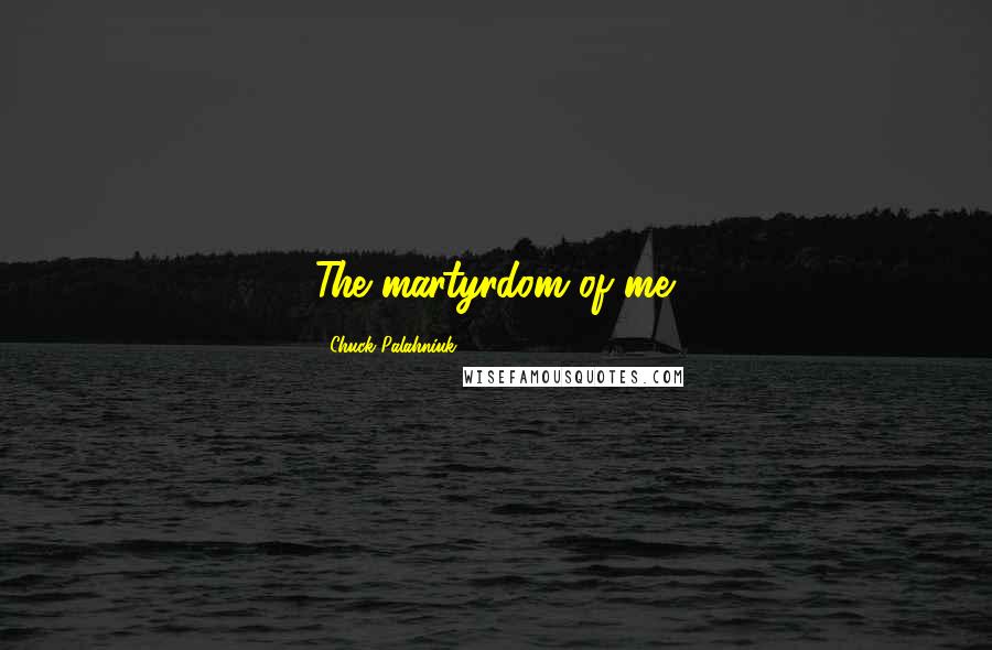 Chuck Palahniuk Quotes: The martyrdom of me.