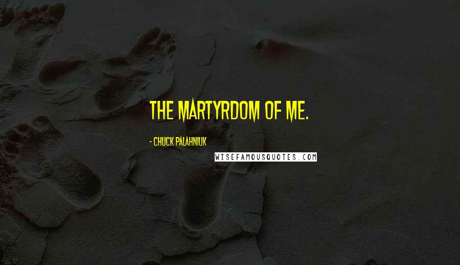 Chuck Palahniuk Quotes: The martyrdom of me.