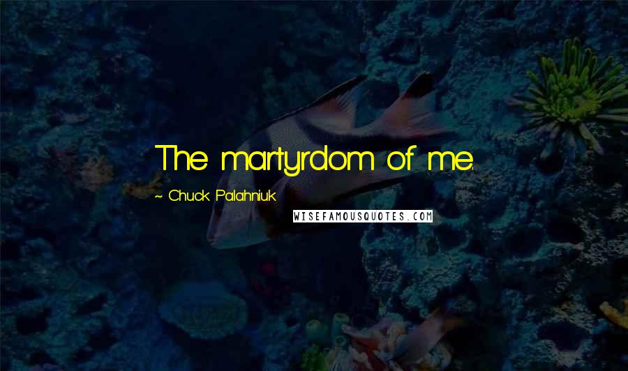 Chuck Palahniuk Quotes: The martyrdom of me.