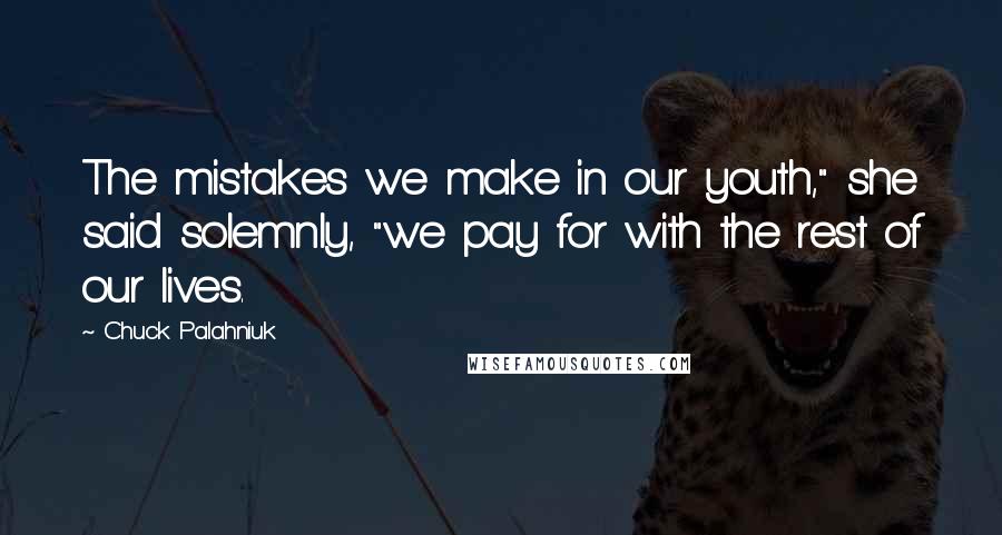 Chuck Palahniuk Quotes: The mistakes we make in our youth," she said solemnly, "we pay for with the rest of our lives.