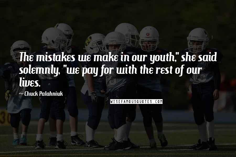 Chuck Palahniuk Quotes: The mistakes we make in our youth," she said solemnly, "we pay for with the rest of our lives.
