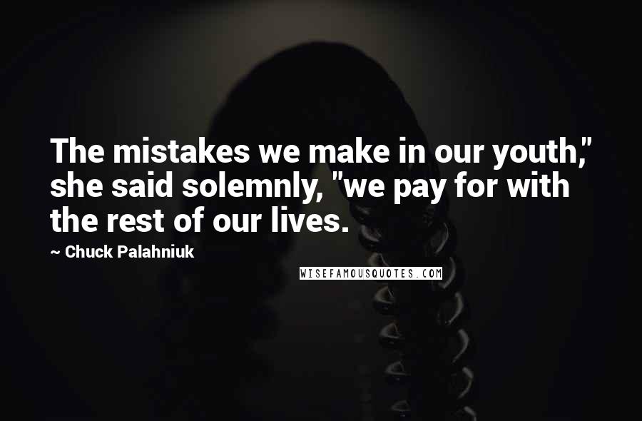 Chuck Palahniuk Quotes: The mistakes we make in our youth," she said solemnly, "we pay for with the rest of our lives.