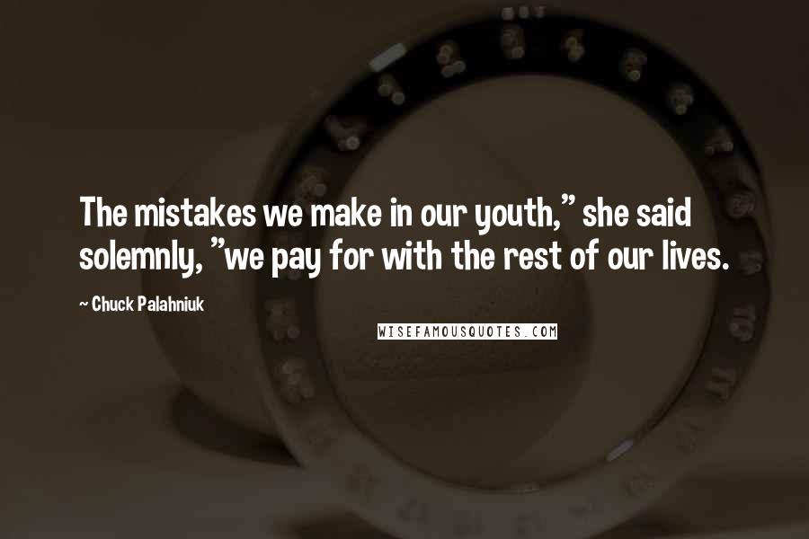 Chuck Palahniuk Quotes: The mistakes we make in our youth," she said solemnly, "we pay for with the rest of our lives.