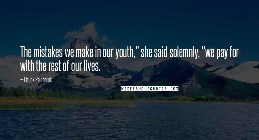 Chuck Palahniuk Quotes: The mistakes we make in our youth," she said solemnly, "we pay for with the rest of our lives.
