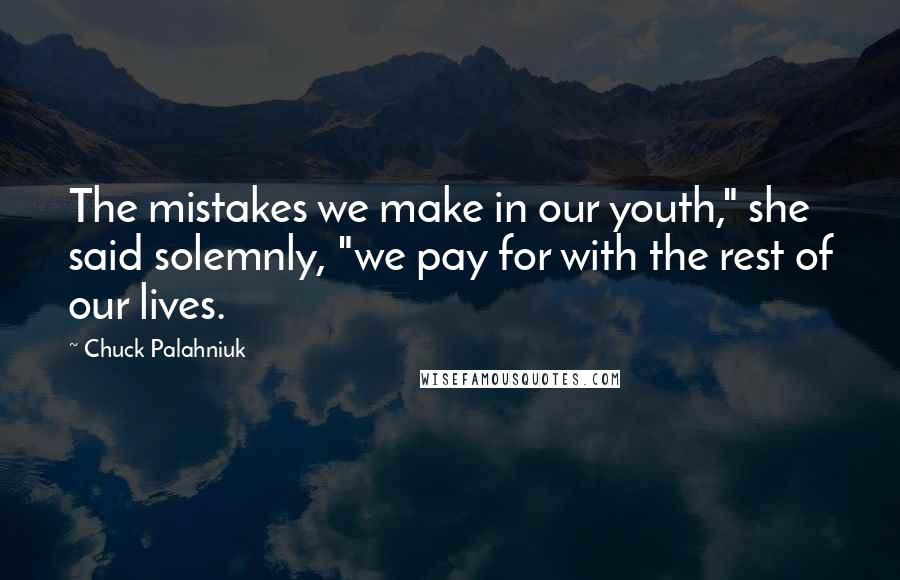 Chuck Palahniuk Quotes: The mistakes we make in our youth," she said solemnly, "we pay for with the rest of our lives.